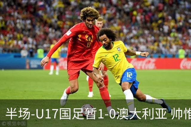 半场-U17国足暂1-0澳大利亚 帅惟浩1V2超车破门徐正鹏挑传助攻