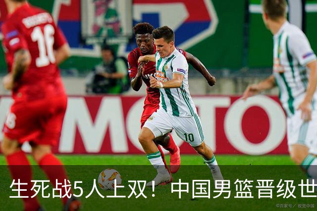 生死战5人上双！中国男篮晋级世预赛第二阶段