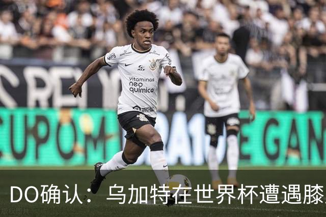 DO确认：乌加特在世界杯遭遇膝盖韧带重伤，预计面临长期缺阵